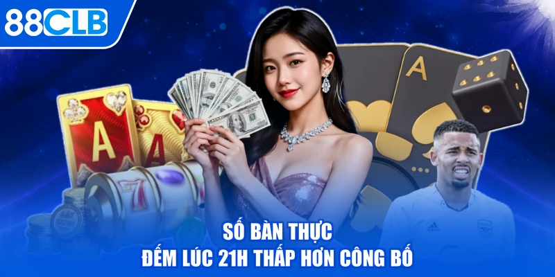 Số bàn thực đếm lúc 21h thấp hơn công bố